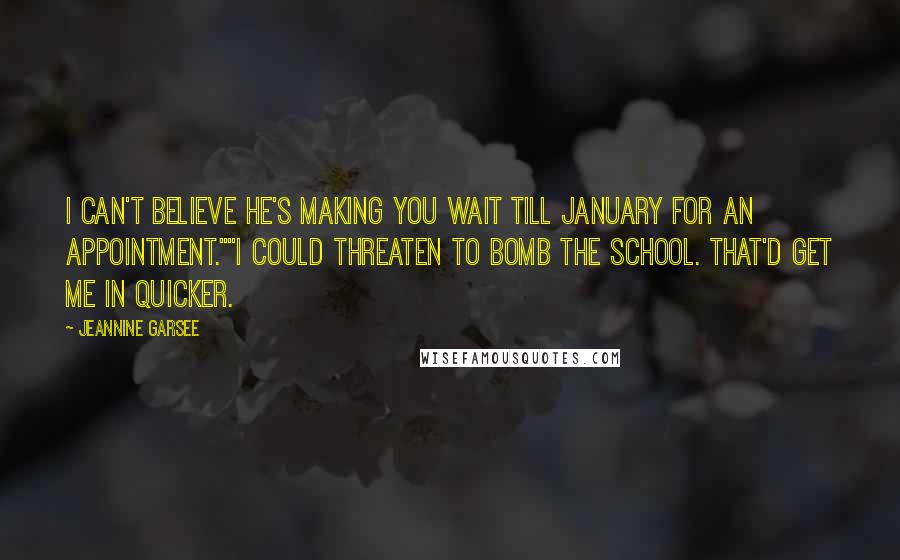 Jeannine Garsee Quotes: I can't believe he's making you wait till January for an appointment.""I could threaten to bomb the school. That'd get me in quicker.