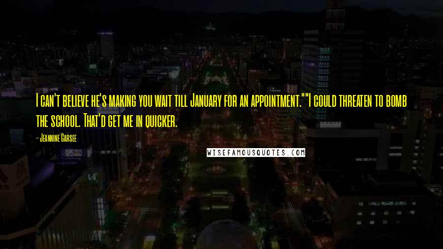Jeannine Garsee Quotes: I can't believe he's making you wait till January for an appointment.""I could threaten to bomb the school. That'd get me in quicker.