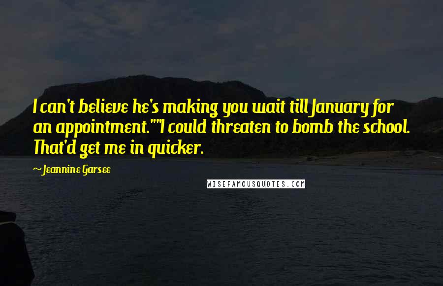 Jeannine Garsee Quotes: I can't believe he's making you wait till January for an appointment.""I could threaten to bomb the school. That'd get me in quicker.