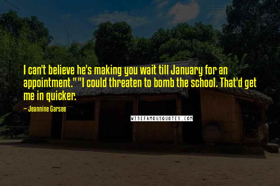 Jeannine Garsee Quotes: I can't believe he's making you wait till January for an appointment.""I could threaten to bomb the school. That'd get me in quicker.