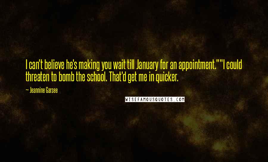 Jeannine Garsee Quotes: I can't believe he's making you wait till January for an appointment.""I could threaten to bomb the school. That'd get me in quicker.