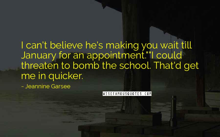 Jeannine Garsee Quotes: I can't believe he's making you wait till January for an appointment.""I could threaten to bomb the school. That'd get me in quicker.