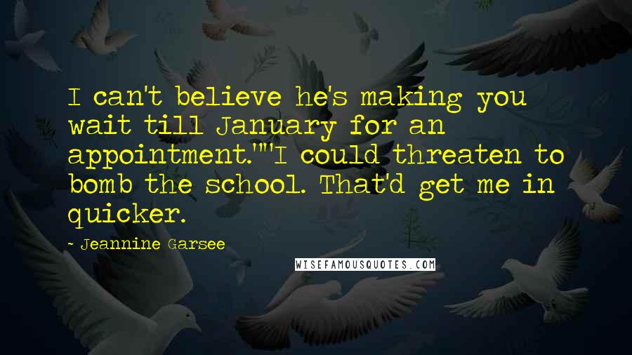 Jeannine Garsee Quotes: I can't believe he's making you wait till January for an appointment.""I could threaten to bomb the school. That'd get me in quicker.