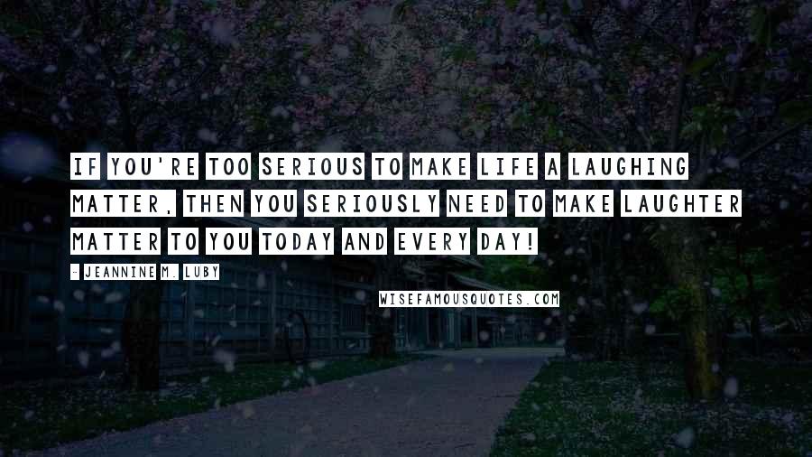 Jeannine M. Luby Quotes: If you're too serious to make life a laughing matter, then you seriously need to make laughter matter to you today and every day!