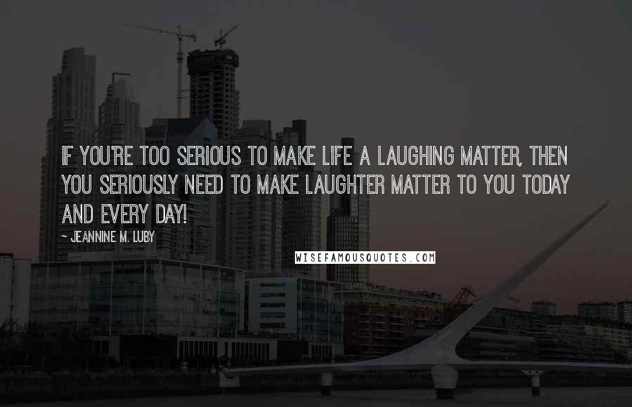 Jeannine M. Luby Quotes: If you're too serious to make life a laughing matter, then you seriously need to make laughter matter to you today and every day!