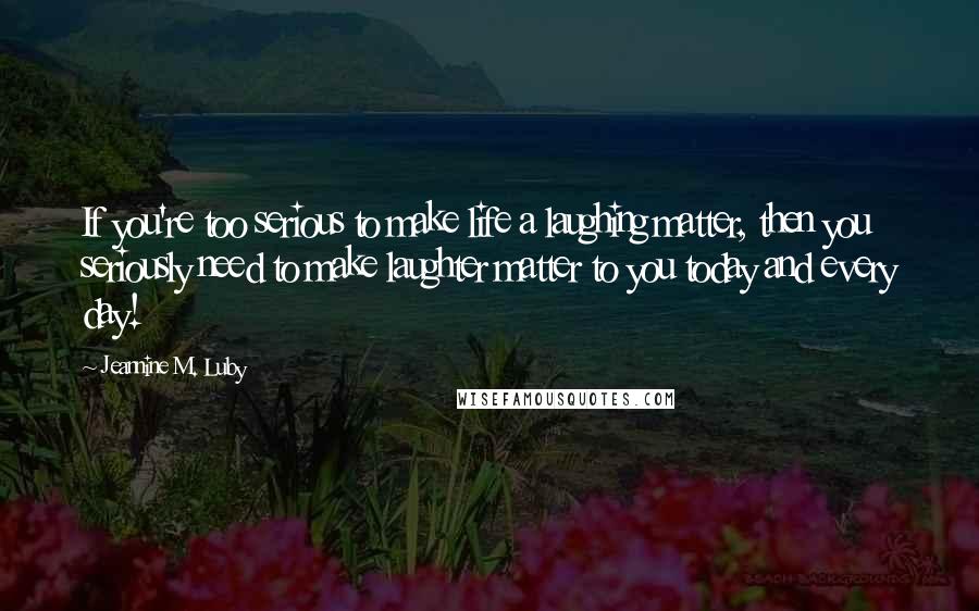 Jeannine M. Luby Quotes: If you're too serious to make life a laughing matter, then you seriously need to make laughter matter to you today and every day!