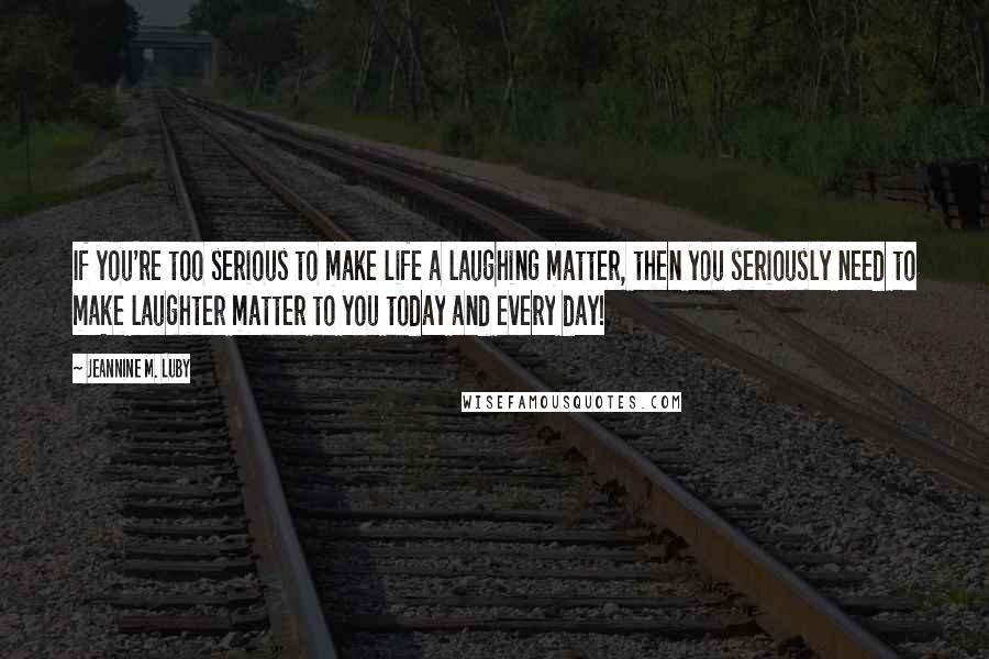 Jeannine M. Luby Quotes: If you're too serious to make life a laughing matter, then you seriously need to make laughter matter to you today and every day!