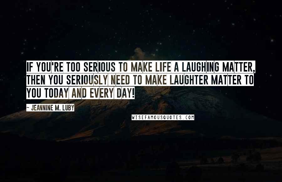 Jeannine M. Luby Quotes: If you're too serious to make life a laughing matter, then you seriously need to make laughter matter to you today and every day!