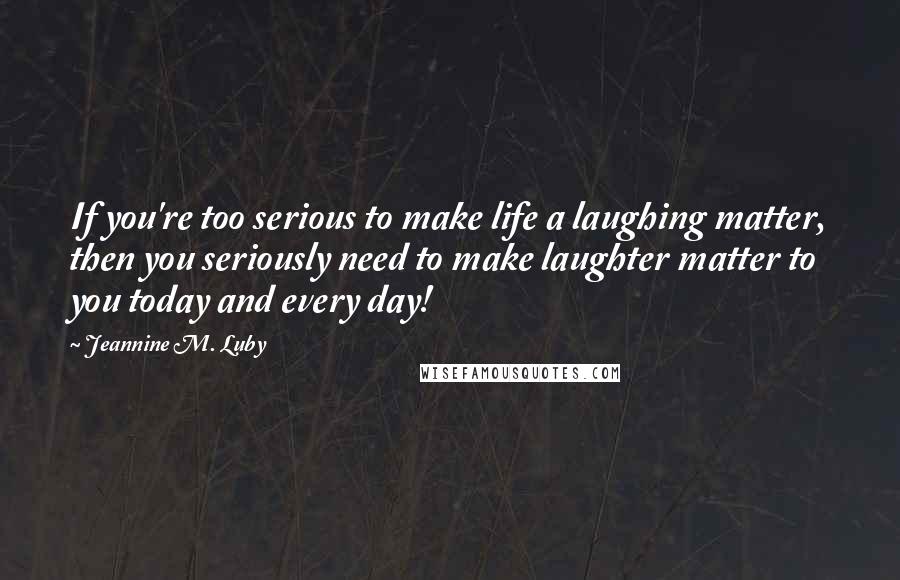 Jeannine M. Luby Quotes: If you're too serious to make life a laughing matter, then you seriously need to make laughter matter to you today and every day!