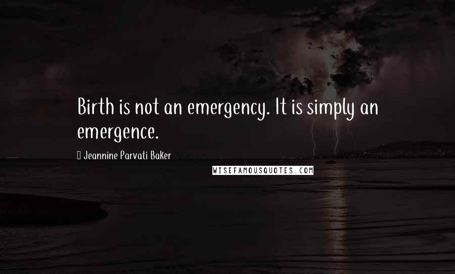 Jeannine Parvati Baker Quotes: Birth is not an emergency. It is simply an emergence.
