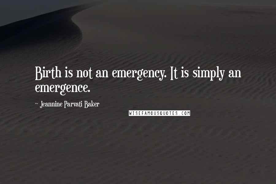 Jeannine Parvati Baker Quotes: Birth is not an emergency. It is simply an emergence.