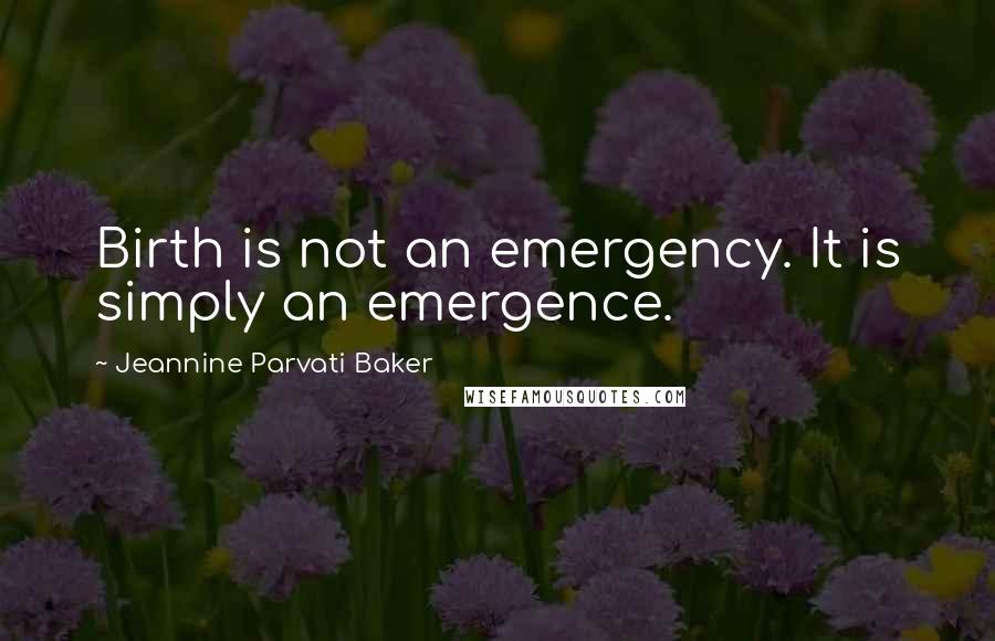 Jeannine Parvati Baker Quotes: Birth is not an emergency. It is simply an emergence.