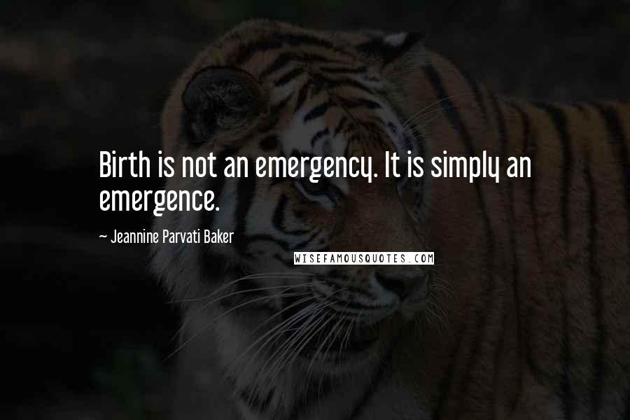 Jeannine Parvati Baker Quotes: Birth is not an emergency. It is simply an emergence.