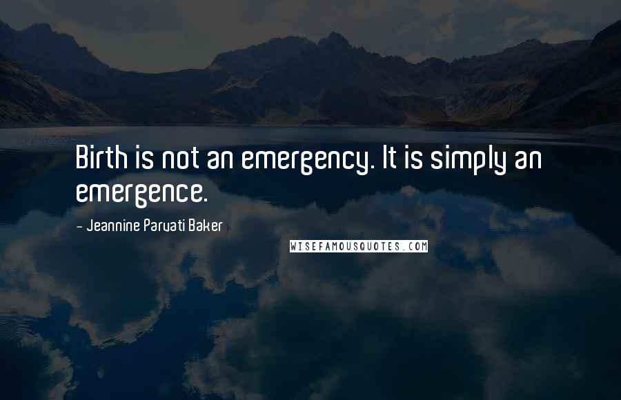 Jeannine Parvati Baker Quotes: Birth is not an emergency. It is simply an emergence.