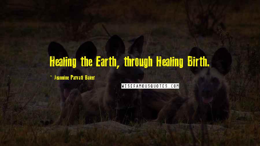 Jeannine Parvati Baker Quotes: Healing the Earth, through Healing Birth.