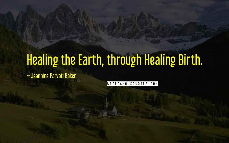 Jeannine Parvati Baker Quotes: Healing the Earth, through Healing Birth.