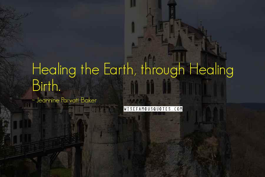 Jeannine Parvati Baker Quotes: Healing the Earth, through Healing Birth.