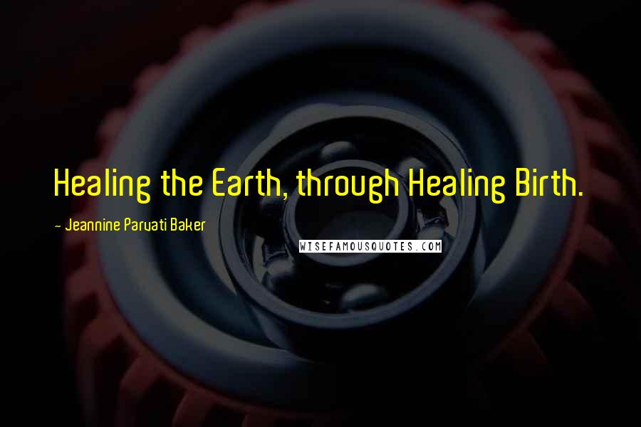 Jeannine Parvati Baker Quotes: Healing the Earth, through Healing Birth.