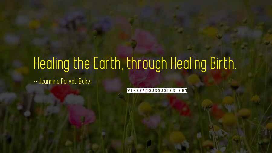 Jeannine Parvati Baker Quotes: Healing the Earth, through Healing Birth.