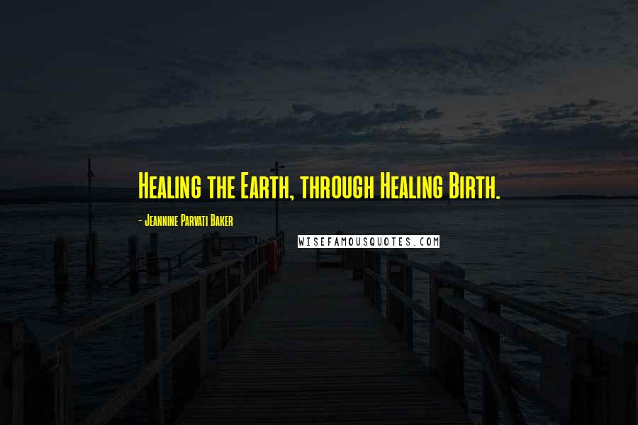 Jeannine Parvati Baker Quotes: Healing the Earth, through Healing Birth.