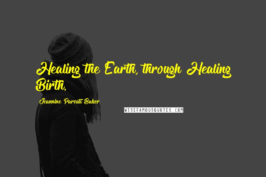 Jeannine Parvati Baker Quotes: Healing the Earth, through Healing Birth.