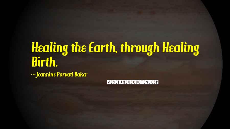 Jeannine Parvati Baker Quotes: Healing the Earth, through Healing Birth.