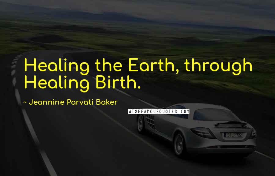 Jeannine Parvati Baker Quotes: Healing the Earth, through Healing Birth.