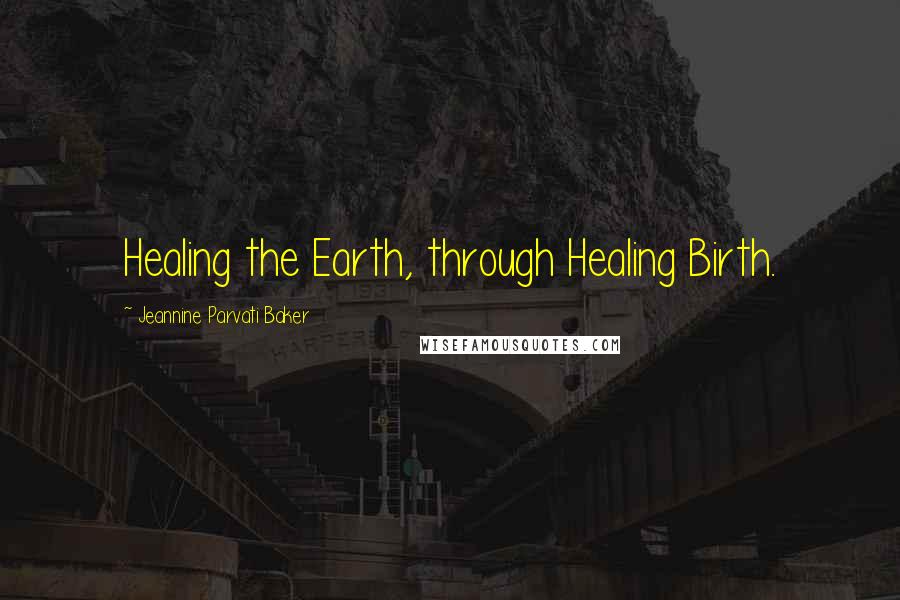 Jeannine Parvati Baker Quotes: Healing the Earth, through Healing Birth.