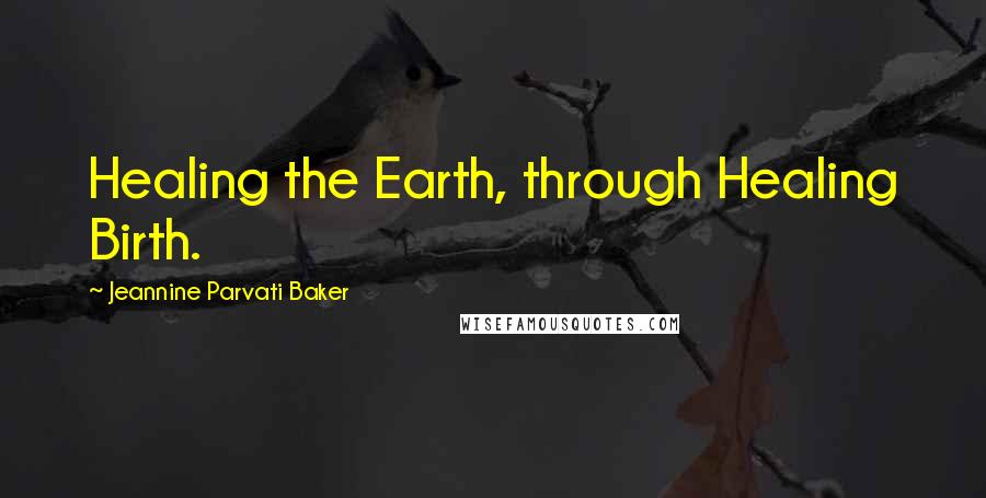 Jeannine Parvati Baker Quotes: Healing the Earth, through Healing Birth.