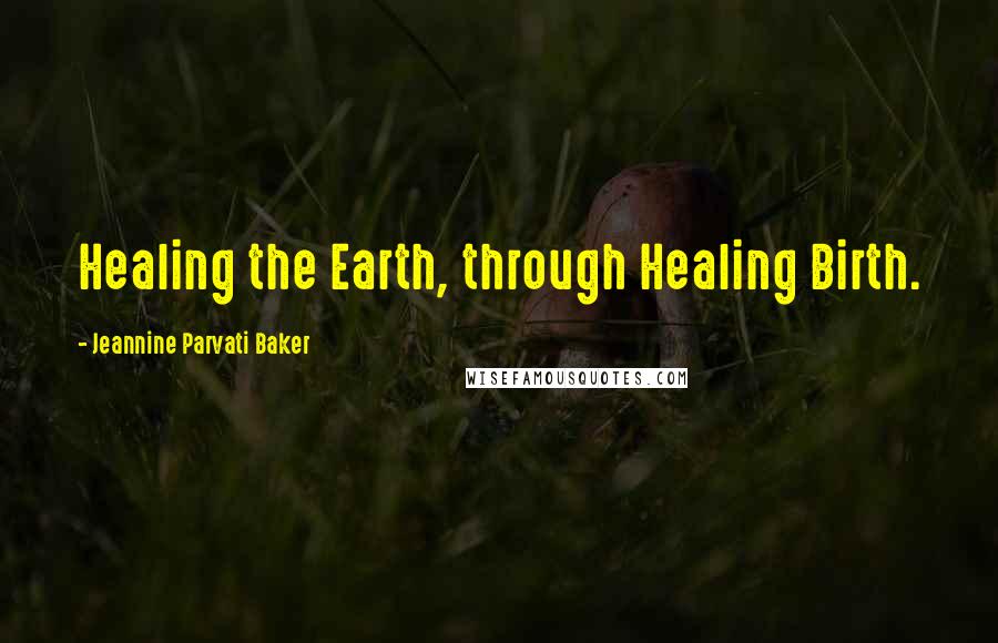 Jeannine Parvati Baker Quotes: Healing the Earth, through Healing Birth.