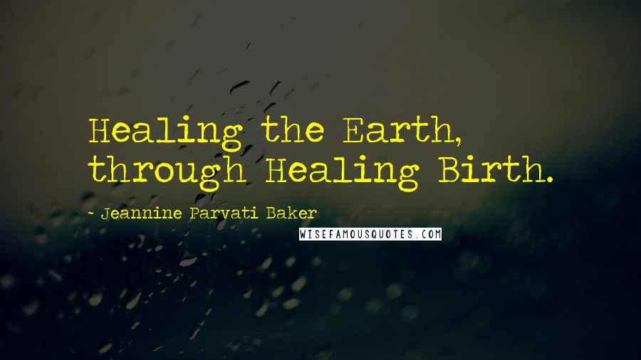 Jeannine Parvati Baker Quotes: Healing the Earth, through Healing Birth.