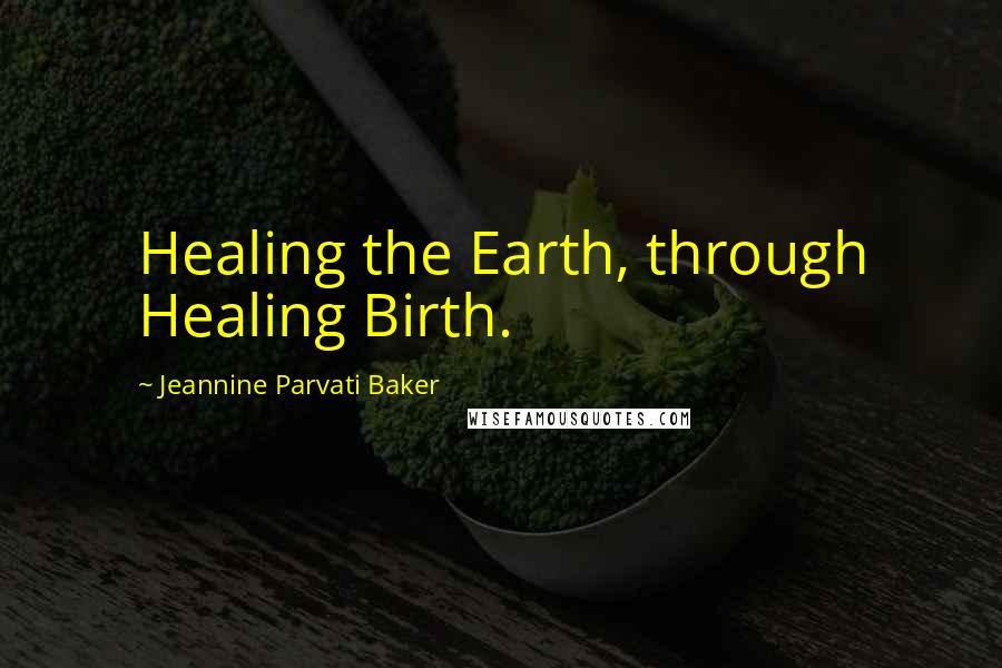 Jeannine Parvati Baker Quotes: Healing the Earth, through Healing Birth.