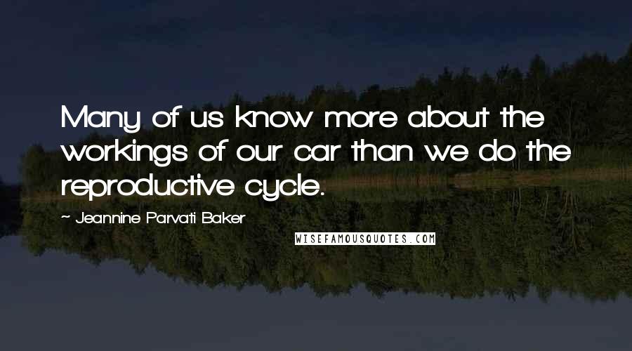 Jeannine Parvati Baker Quotes: Many of us know more about the workings of our car than we do the reproductive cycle.