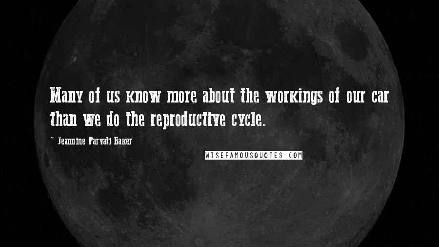 Jeannine Parvati Baker Quotes: Many of us know more about the workings of our car than we do the reproductive cycle.