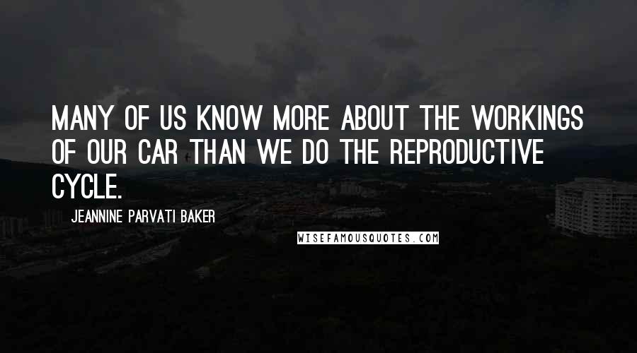 Jeannine Parvati Baker Quotes: Many of us know more about the workings of our car than we do the reproductive cycle.