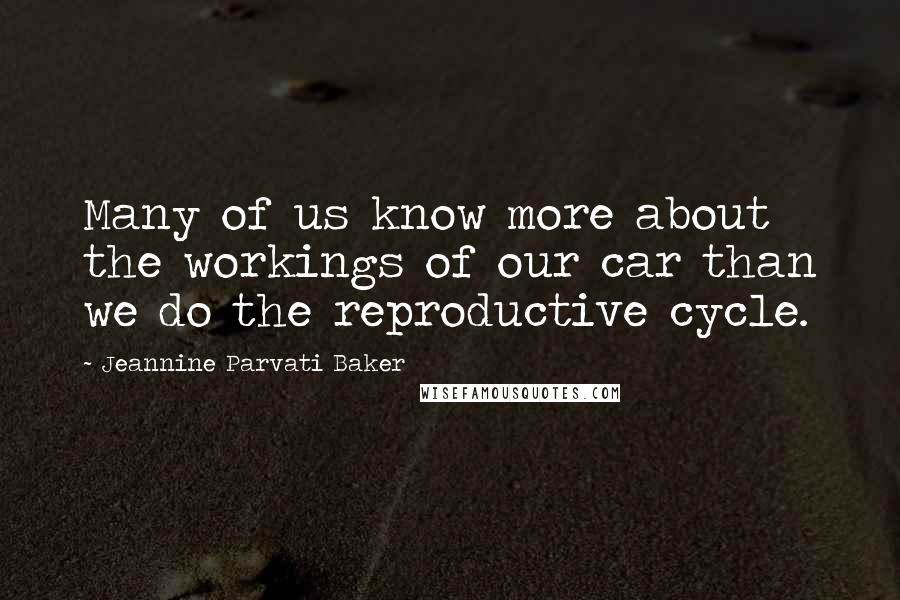 Jeannine Parvati Baker Quotes: Many of us know more about the workings of our car than we do the reproductive cycle.