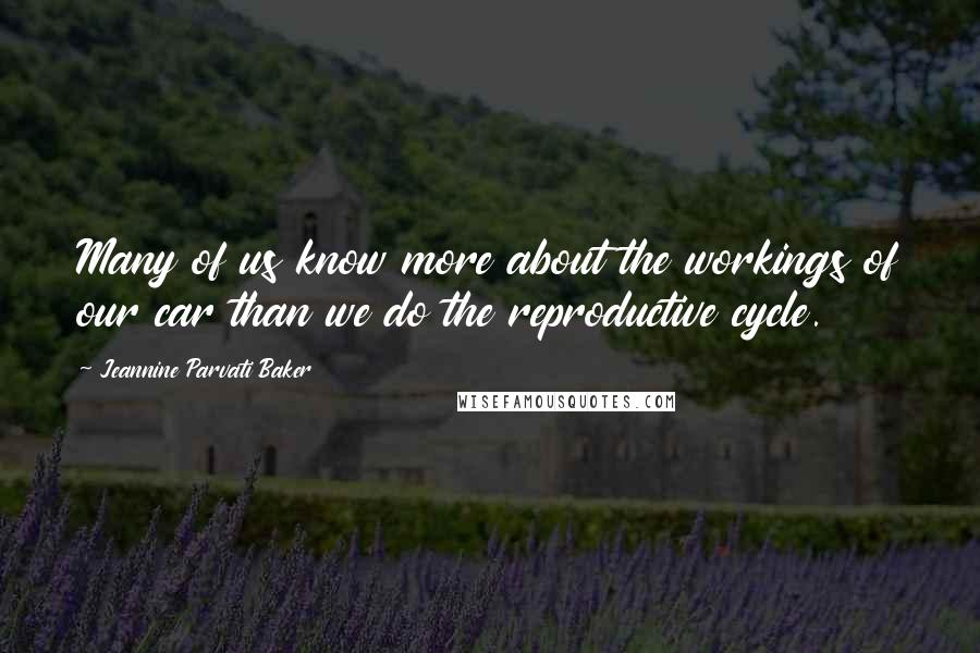 Jeannine Parvati Baker Quotes: Many of us know more about the workings of our car than we do the reproductive cycle.