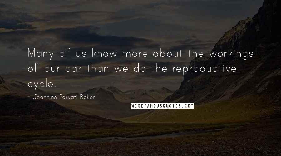 Jeannine Parvati Baker Quotes: Many of us know more about the workings of our car than we do the reproductive cycle.