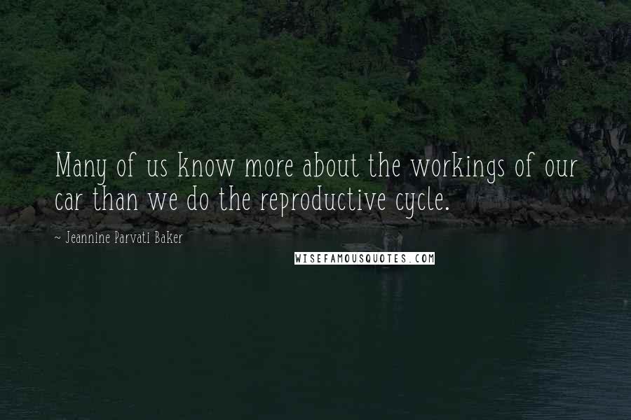 Jeannine Parvati Baker Quotes: Many of us know more about the workings of our car than we do the reproductive cycle.