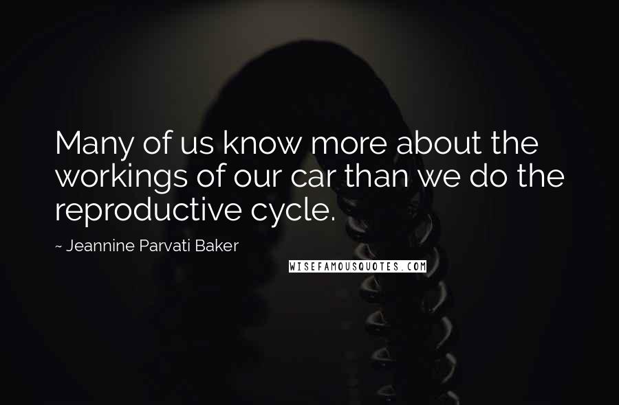 Jeannine Parvati Baker Quotes: Many of us know more about the workings of our car than we do the reproductive cycle.