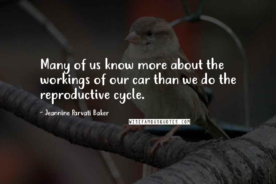 Jeannine Parvati Baker Quotes: Many of us know more about the workings of our car than we do the reproductive cycle.