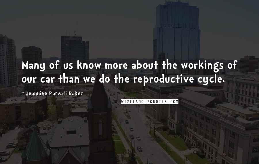 Jeannine Parvati Baker Quotes: Many of us know more about the workings of our car than we do the reproductive cycle.