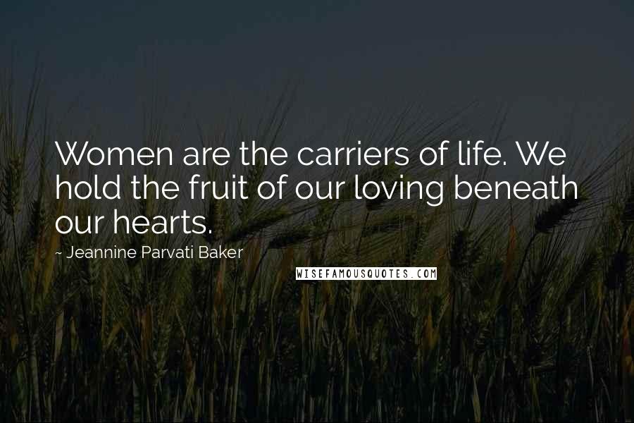 Jeannine Parvati Baker Quotes: Women are the carriers of life. We hold the fruit of our loving beneath our hearts.