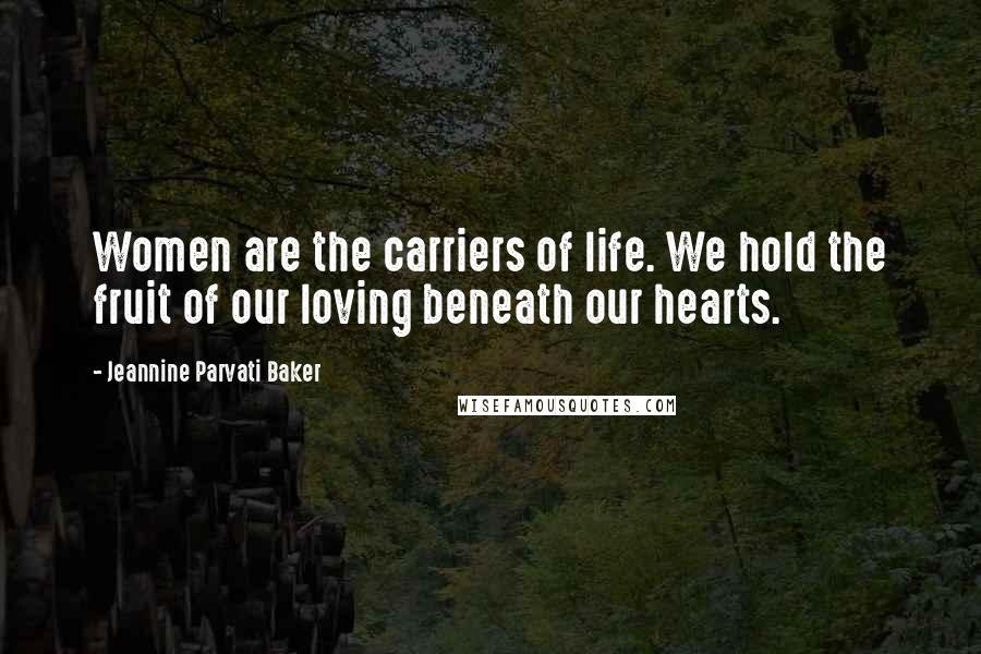 Jeannine Parvati Baker Quotes: Women are the carriers of life. We hold the fruit of our loving beneath our hearts.