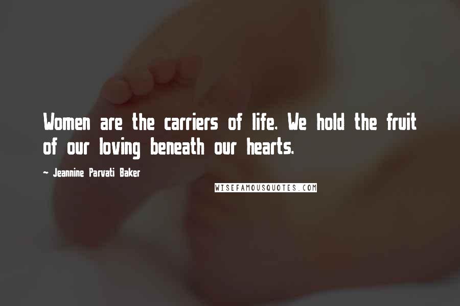 Jeannine Parvati Baker Quotes: Women are the carriers of life. We hold the fruit of our loving beneath our hearts.