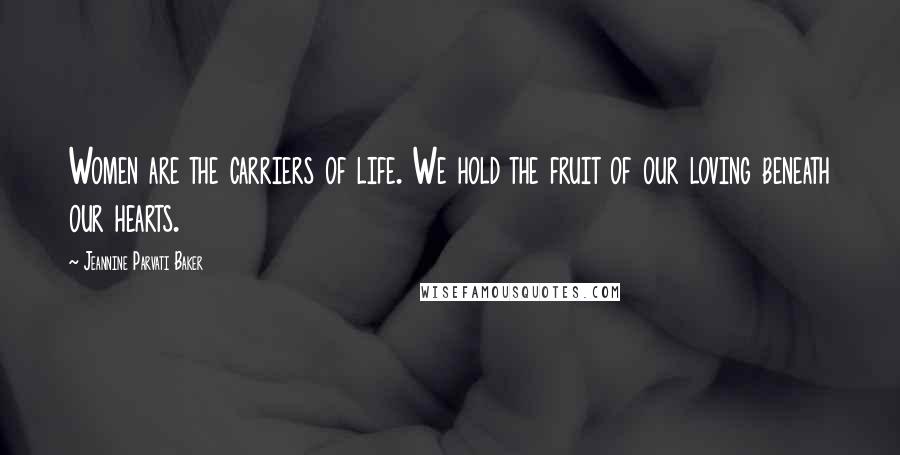 Jeannine Parvati Baker Quotes: Women are the carriers of life. We hold the fruit of our loving beneath our hearts.