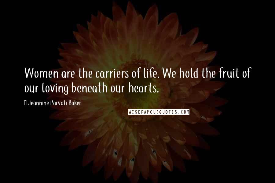 Jeannine Parvati Baker Quotes: Women are the carriers of life. We hold the fruit of our loving beneath our hearts.