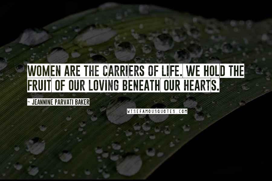 Jeannine Parvati Baker Quotes: Women are the carriers of life. We hold the fruit of our loving beneath our hearts.