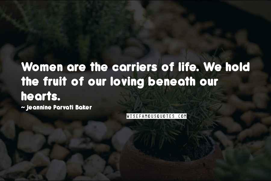 Jeannine Parvati Baker Quotes: Women are the carriers of life. We hold the fruit of our loving beneath our hearts.