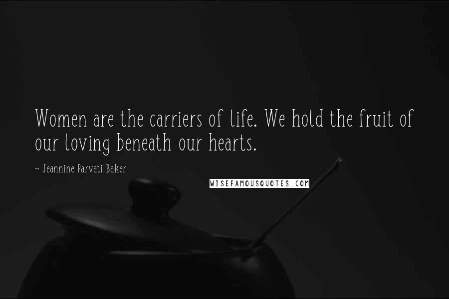 Jeannine Parvati Baker Quotes: Women are the carriers of life. We hold the fruit of our loving beneath our hearts.